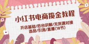 （12063期）小红书电商揽金教程：开店基础/后台讲解/无货源对接/选品/引流/直播(18节)-网创资源