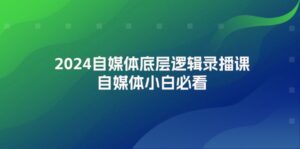 （12053期）2024自媒体底层逻辑录播课，自媒体小白必看-网创资源