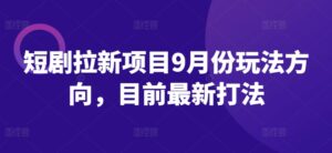 短剧拉新项目9月份玩法方向，目前最新打法-网创资源