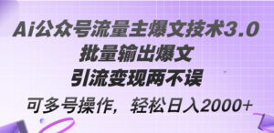 （12051期）Ai公众号流量主爆文技术3.0，批量输出爆文，引流变现两不误，多号操作…-网创资源