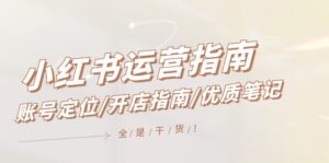 （12042期）小红书运营指南，账号定位/开店指南/优质笔记/没有套路，全是经验-网创资源