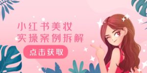 （12041期）小红书美妆实操案例拆解，深度解读小红书40万粉  8000赞180粉，为什么?-网创资源