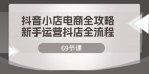 （12038期）抖音小店电商全攻略，新手运营抖店全流程（69节课）-网创资源