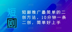 短剧推广最简单的二创方法，10分钟一条二创，简单好上手-网创资源