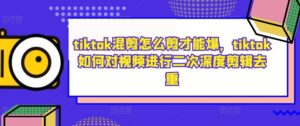 tiktok混剪怎么剪才能爆，tiktok如何对视频进行二次深度剪辑去重-网创资源
