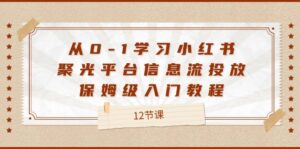 （12020期）从0-1学习小红书 聚光平台信息流投放，保姆级入门教程（12节课）-网创资源