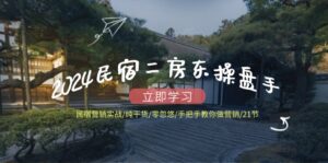 （12013期）2024民宿二房东操盘手 民宿营销实战/纯干货/零忽悠/手把手教你做营销/21节-网创资源