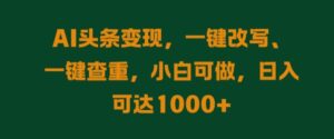 AI头条变现，一键改写、一键查重，小白可做，日入可达1k-网创资源