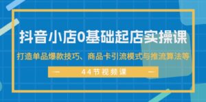 （11977期）抖音小店0基础起店实操课，打造单品爆款技巧、商品卡引流模式与推流算法等-网创资源