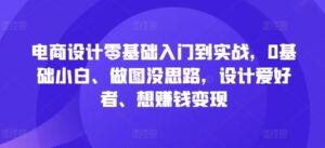 电商设计零基础入门到实战，0基础小白、做图没思路，设计爱好者、想赚钱变现-网创资源