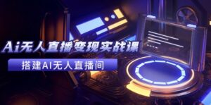 （11973期）2024全套Ai无人直播变现实战课，搭建AI无人直播间，利用AI赚钱 (24节课)-网创资源