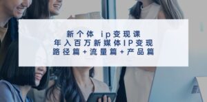 （11971期）新个体 ip变现课，年入百万新媒体IP变现，路径篇+流量篇+产品篇-网创资源