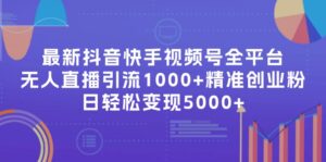 （11970期）最新抖音快手视频号全平台无人直播引流1000+精准创业粉，日轻松变现5000+-网创资源