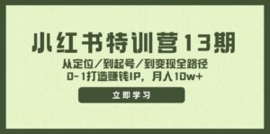 （11963期）小红书特训营13期，从定位/到起号/到变现全路径，0-1打造赚钱IP，月入10w+-网创资源