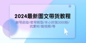 （11940期）2024全新图文并茂卖货实例教程：小号运行/旧号转型发展/三十分钟涨3000粉/收集素材/视频剪辑-网创资源