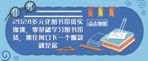 ​​2024多元化图书带货实操课，零基础学习图书带货，抓住风口下一个爆款就是你-网创资源