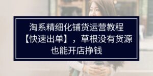 (11937期)淘宝精细化管理进货运营教程【迅速开单】,草根创业并没有一手货源,也可以开实体店赚钱-网创资源