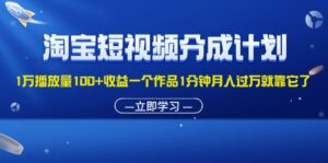 （11908期）淘宝短视频分成计划1万播放量100+收益一个作品1分钟月入过万就靠它了-网创资源