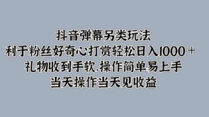 抖音弹幕另类玩法，利于粉丝好奇心打赏轻松日入1k+ 礼物收到手软，当天操作当天见收益-网创资源