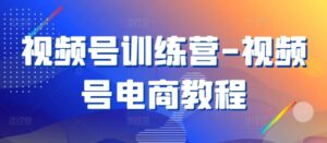视频号训练营-视频号电商教程-网创资源