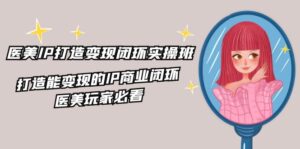 （11850期）医疗美容IP打造出-转现闭环控制实际操作班，打造出能快速变现IP商业闭环，医疗美容游戏玩家必读-22节-网创资源
