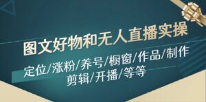 （11840期）图文并茂好货和无人直播实际操作：精准定位/增粉/起号/橱窗展示/著作/制做/视频剪辑/播出/等-网创资源