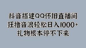抖音搭建QQ怀旧直播间，狂撸音浪轻松日入1k+礼物根本停不下来-网创资源