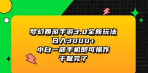 （11804期）梦幻西游手游3.0全新玩法，日入3000+，小白一部手机即可操作，干就完了-网创资源