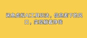 闲鱼虚拟AI工具玩法，信息差下的风口，实现躺着挣钱-网创资源