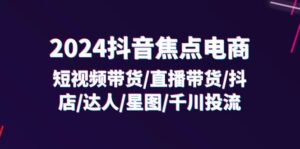 （11794期）2024抖音-焦点电商：短视频带货/直播带货/抖店/达人/星图/千川投流/32节课-网创资源