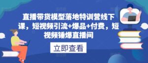 直播带货模型落地特训营线下课，​短视频引流+爆品+付费，短视频锤爆直播间-网创资源