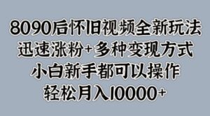 8090后怀旧视频全新玩法，迅速涨粉+多种变现方式，小白新手都可以操作-网创资源