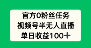官方0粉丝任务，视频号半无人直播，单日收入100+-网创资源