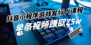 （11766期）抖音小程序-游戏发行人课程内容：带你玩转任务转现，一条短视频获得25w-网创资源