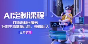 （11730期）AI-定制课程，打造 定制化服务（针对于零基础小白、电商达人）36节课-网创资源