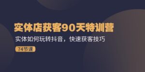 （11719期）实体店获客90天特训营：实体如何玩转抖音，快速获客技巧（74节）-网创资源