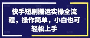 快手短剧搬运实操全流程，操作简单，小白也可轻松上手-网创资源
