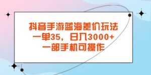（11714期）抖音手游瀚海价格差游戏玩法，一单35，日入3000 ，一部手机易操作-网创资源