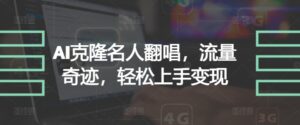 AI克隆名人翻唱，流量奇迹，轻松上手变现-网创资源