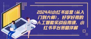 2024AI小红书运营(从入门到大师)，好学好用的人工智能实战应用课，小红书平台策略详解-网创资源