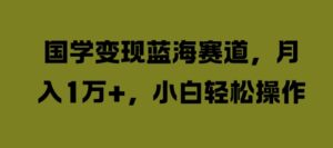 国学变现蓝海赛道，月入1W+，小白轻松操作【揭秘】-网创资源