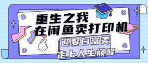 （11681期）重生之我在闲鱼卖打印机，月入过万，迎娶白富美，走上人生巅峰-网创资源