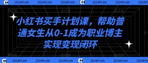 小红书买手计划课，帮助普通女生从0-1成为职业博主实现变现闭环-网创资源