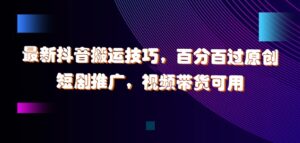 最新抖音搬运技巧，百分百过原创，短剧推广，视频带货可用【揭秘】-网创资源