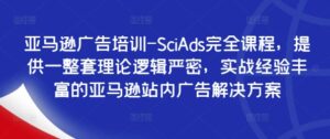 亚马逊广告培训-SciAds完全课程，提供一整套理论逻辑严密，实战经验丰富的亚马逊站内广告解决方案-网创资源