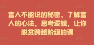 富人不能说的秘密，了解富人的心法，思考逻辑，让你脱贫跨越阶级的课-网创资源