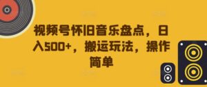 视频号怀旧音乐盘点，日入500+，搬运玩法，操作简单【揭秘】-网创资源