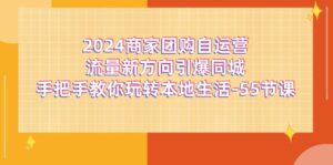（11655期）2024商家团购-自运营流量新方向引爆同城，手把手教你玩转本地生活-55节课-网创资源
