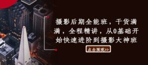 摄影后期全能班，干货满满，全程精讲，从0基础开始快速进阶到摄影大神班-网创资源