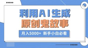 利用AI生成原创鬼故事，月入5000+  新手小白必看-网创资源